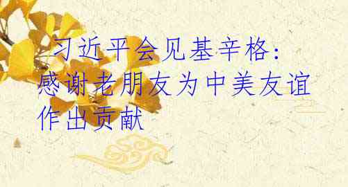 习近平会见基辛格: 感谢老朋友为中美友谊作出贡献