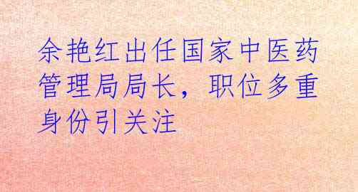 余艳红出任国家中医药管理局局长,职位多重身份引关注