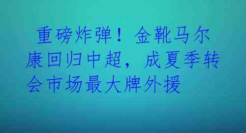重磅炸弹!金靴马尔康回归中超,成夏季转会市场最大牌外援
