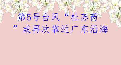 第5号台风“杜苏芮”或再次靠近广东沿海
