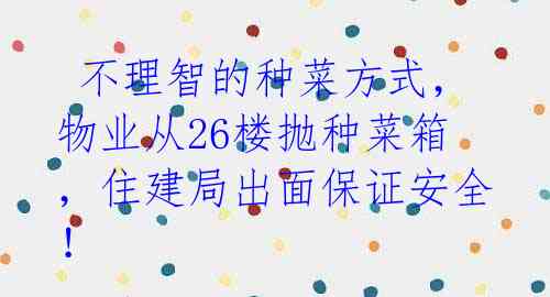 不理智的种菜方式,物业从26楼抛种菜箱,住建局出面保证安全!