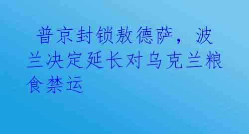 普京封锁敖德萨,波兰决定延长对乌克兰粮食禁运
