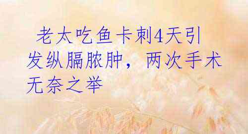 老太吃鱼卡刺4天引发纵膈脓肿,两次手术无奈之举
