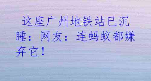 这座广州地铁站已沉睡:网友:连蚂蚁都嫌弃它!