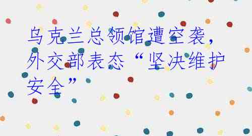 乌克兰总领馆遭空袭,外交部表态“坚决维护安全”