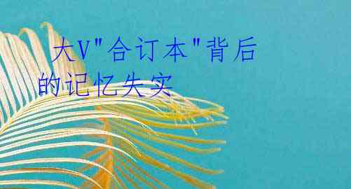大V"合订本"背后的记忆失实