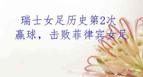 瑞士女足历史第2次赢球,击败菲律宾女足