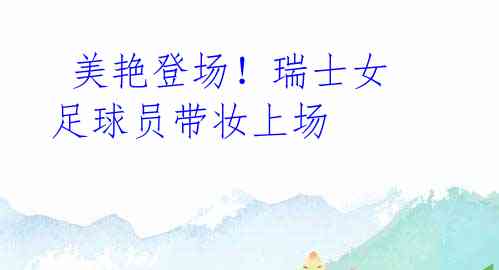 美艳登场!瑞士女足球员带妆上场