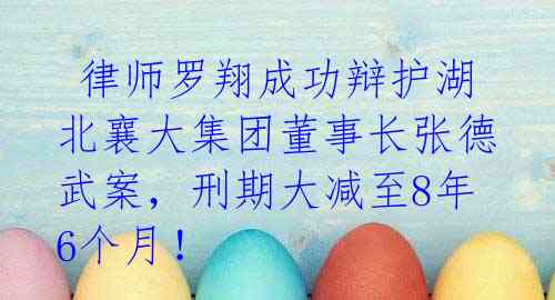律师罗翔成功辩护湖北襄大集团董事长张德武案,刑期大减至8年6个月!