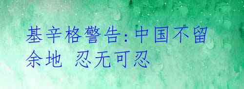 基辛格警告:中国不留余地 忍无可忍