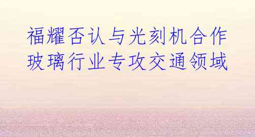 福耀否认与光刻机合作 玻璃行业专攻交通领域