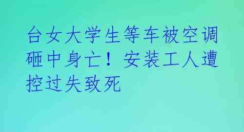 台女大学生等车被空调砸中身亡!安装工人遭控过失致死