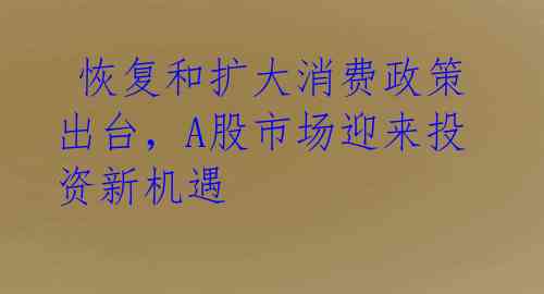  恢复和扩大消费政策出台，A股市场迎来投资新机遇 