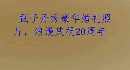 甄子丹秀豪华婚礼照片,浪漫庆祝20周年