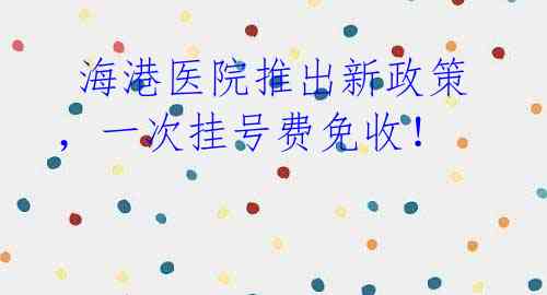 海港医院推出新政策,一次挂号费免收!