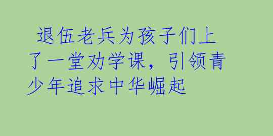 退伍老兵为孩子们上了一堂劝学课,引领青少年追求中华崛起