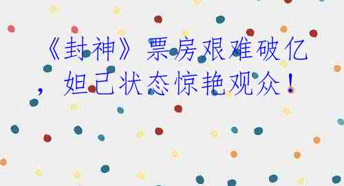 《封神》票房艰难破亿,妲己状态惊艳观众!