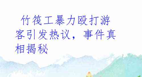 竹筏工暴力殴打游客引发热议,事件真相揭秘