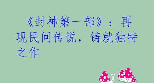 《封神第一部》:再现民间传说,铸就独特之作