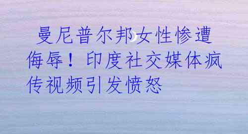 曼尼普尔邦女性惨遭侮辱!印度社交媒体疯传视频引发愤怒