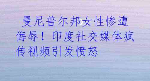  曼尼普尔邦女性惨遭侮辱！印度社交媒体疯传视频引发愤怒 