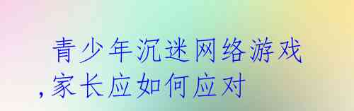 青少年沉迷网络游戏,家长应如何应对