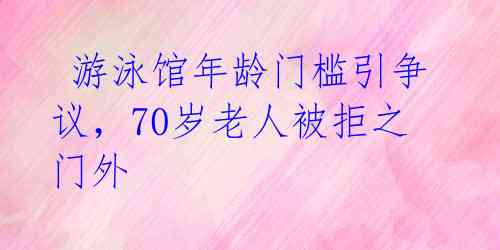 游泳馆年龄门槛引争议,70岁老人被拒之门外