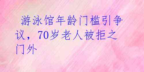  游泳馆年龄门槛引争议，70岁老人被拒之门外 