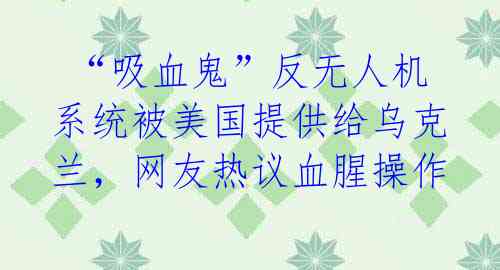 “吸血鬼”反无人机系统被美国提供给乌克兰,网友热议血腥操作