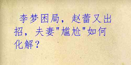李梦困局,赵蕾又出招,夫妻"尴尬"如何化解?