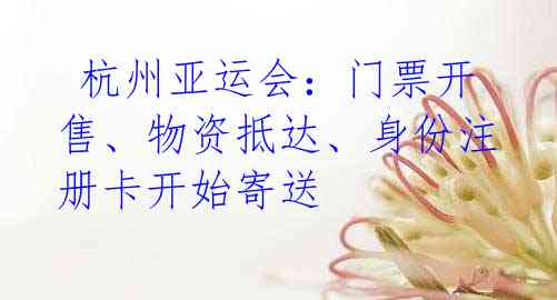  杭州亚运会：门票开售、物资抵达、身份注册卡开始寄送 