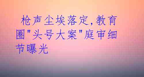  枪声尘埃落定,教育圈"头号大案"庭审细节曝光 