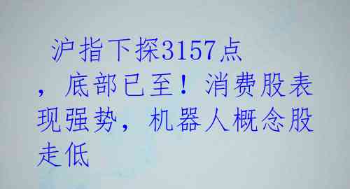 沪指下探3157点,底部已至!消费股表现强势,机器人概念股走低