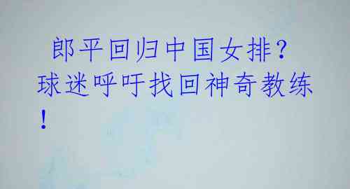 郎平回归中国女排?球迷呼吁找回神奇教练!