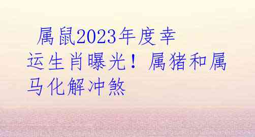 属鼠2023年度幸运生肖曝光!属猪和属马化解冲煞