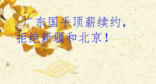 广东国手顶薪续约,拒绝新疆和北京!