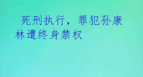 死刑执行,罪犯孙康林遭终身禁权