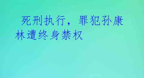  死刑执行，罪犯孙康林遭终身禁权 