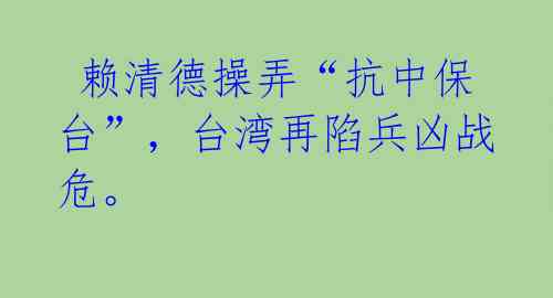 赖清德操弄“抗中保台”,台湾再陷兵凶战危。