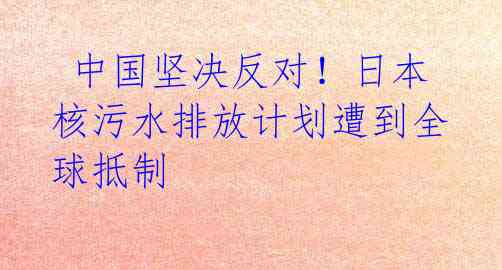 中国坚决反对!日本核污水排放计划遭到全球抵制