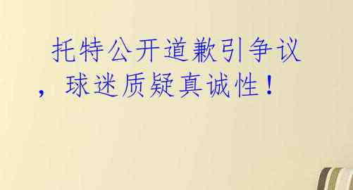  托特公开道歉引争议，球迷质疑真诚性！ 