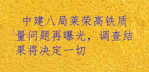 中建八局莱荣高铁质量问题再曝光,调查结果将决定一切