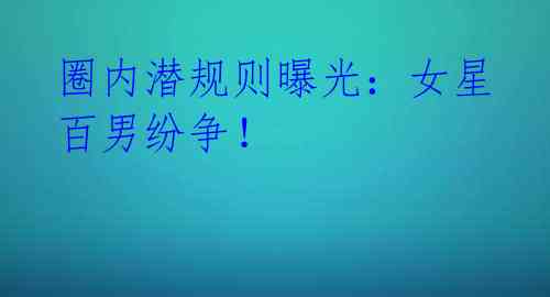 圈内潜规则曝光:女星百男纷争!
