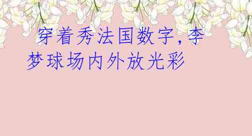 穿着秀法国数字,李梦球场内外放光彩