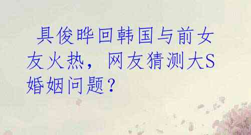 具俊晔回韩国与前女友火热,网友猜测大S婚姻问题?