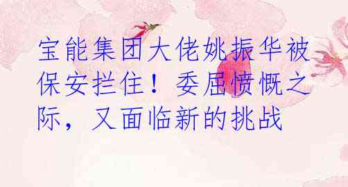 宝能集团大佬姚振华被保安拦住!委屈愤慨之际,又面临新的挑战