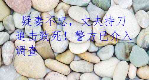 疑妻不忠,丈夫持刀追击致死!警方已介入调查
