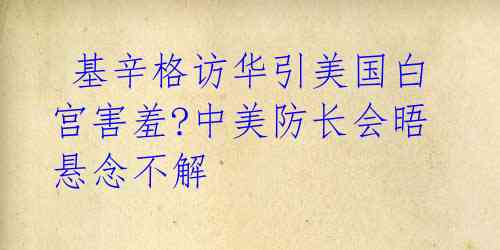  基辛格访华引美国白宫害羞?中美防长会晤悬念不解 