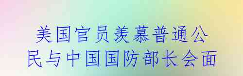 美国官员羡慕普通公民与中国国防部长会面