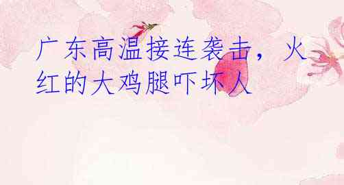 广东高温接连袭击,火红的大鸡腿吓坏人